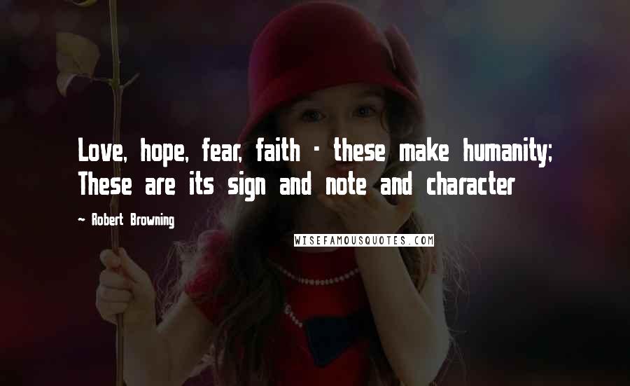 Robert Browning Quotes: Love, hope, fear, faith - these make humanity; These are its sign and note and character