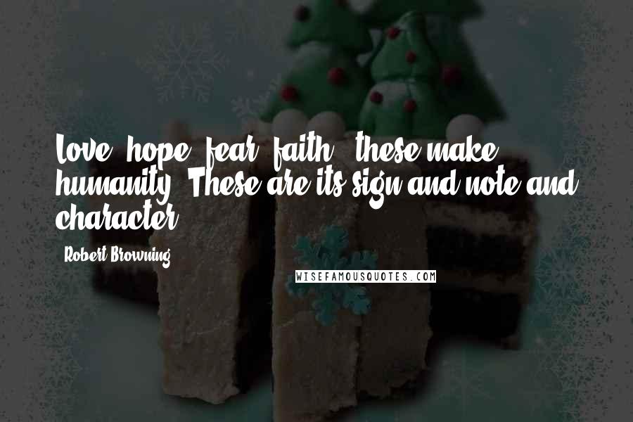 Robert Browning Quotes: Love, hope, fear, faith - these make humanity; These are its sign and note and character