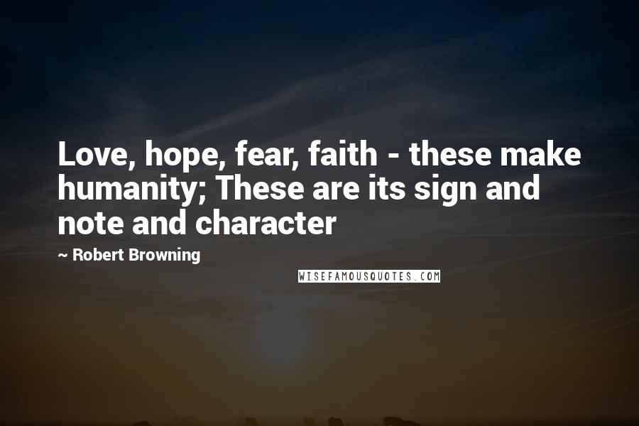 Robert Browning Quotes: Love, hope, fear, faith - these make humanity; These are its sign and note and character