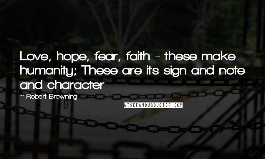Robert Browning Quotes: Love, hope, fear, faith - these make humanity; These are its sign and note and character