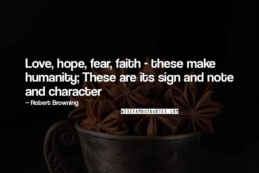 Robert Browning Quotes: Love, hope, fear, faith - these make humanity; These are its sign and note and character