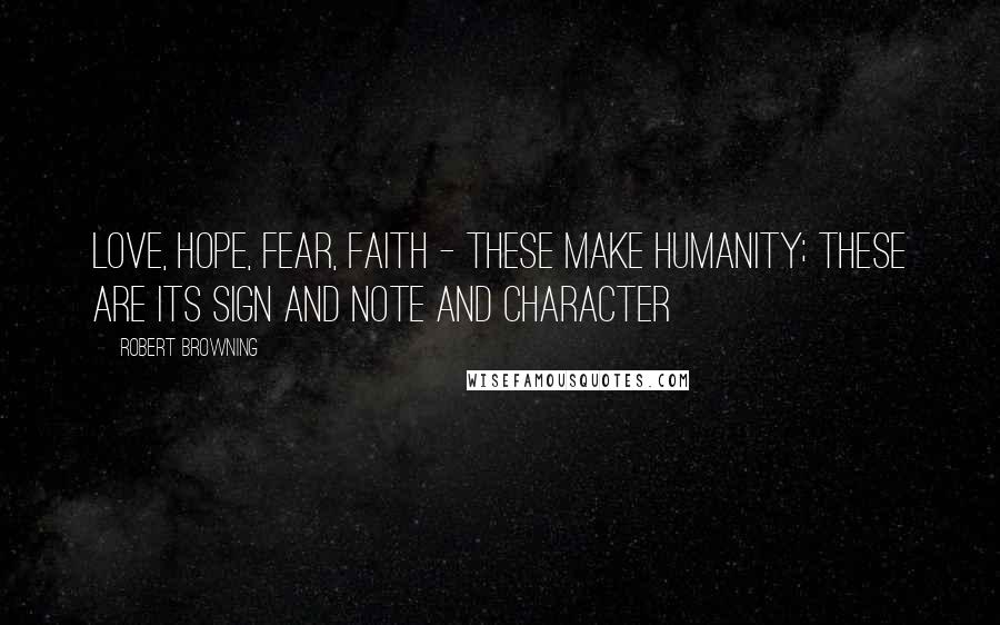 Robert Browning Quotes: Love, hope, fear, faith - these make humanity; These are its sign and note and character