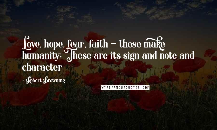Robert Browning Quotes: Love, hope, fear, faith - these make humanity; These are its sign and note and character