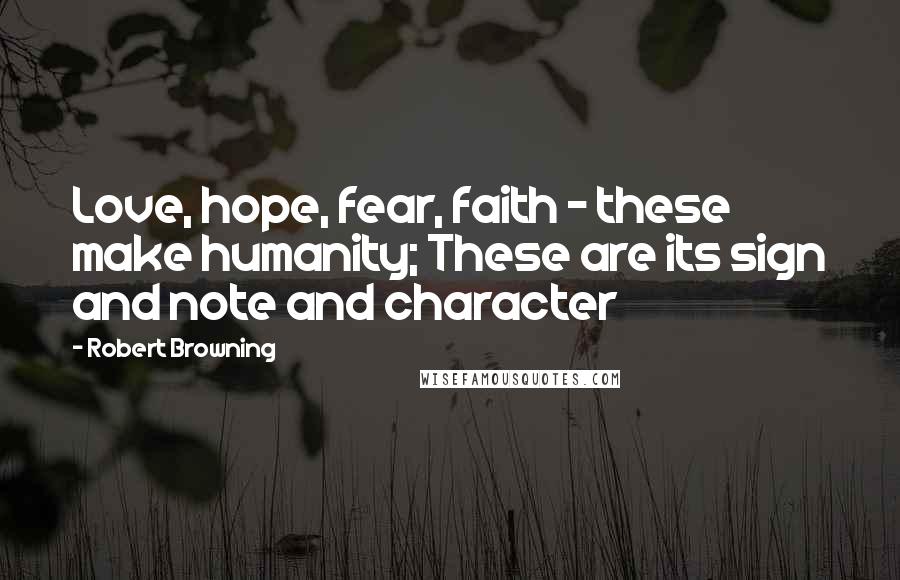 Robert Browning Quotes: Love, hope, fear, faith - these make humanity; These are its sign and note and character