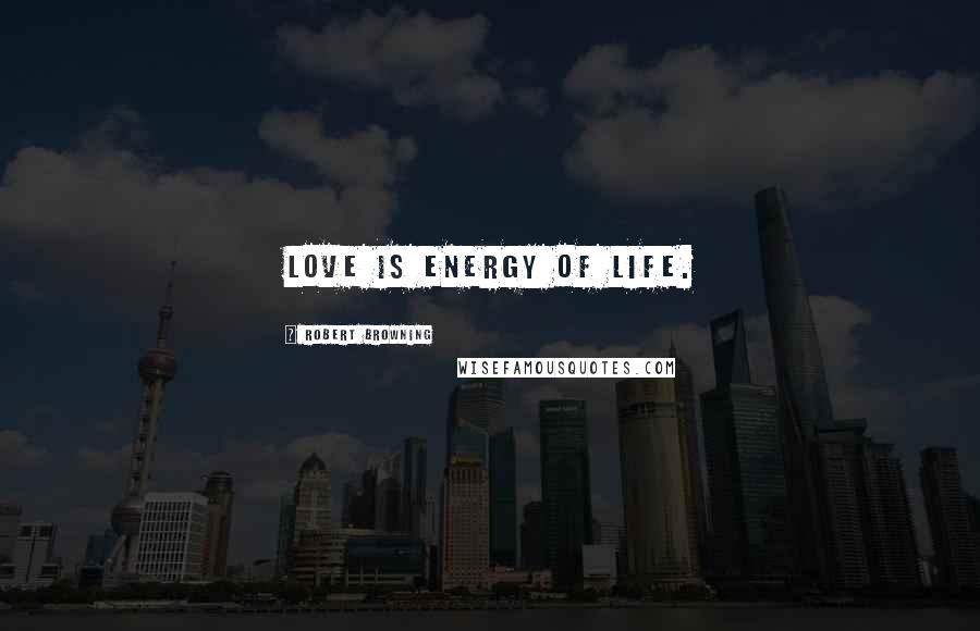 Robert Browning Quotes: Love is energy of life.