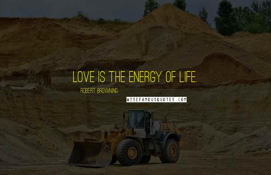Robert Browning Quotes: Love is the energy of life.