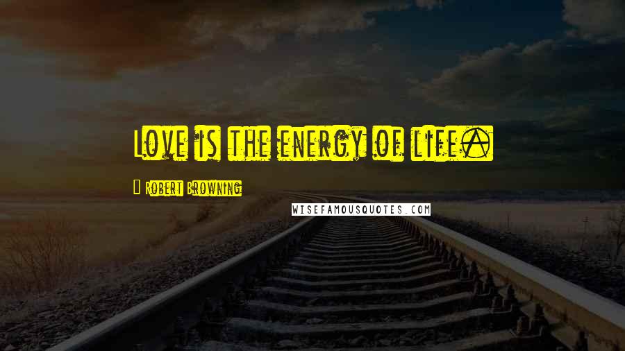 Robert Browning Quotes: Love is the energy of life.
