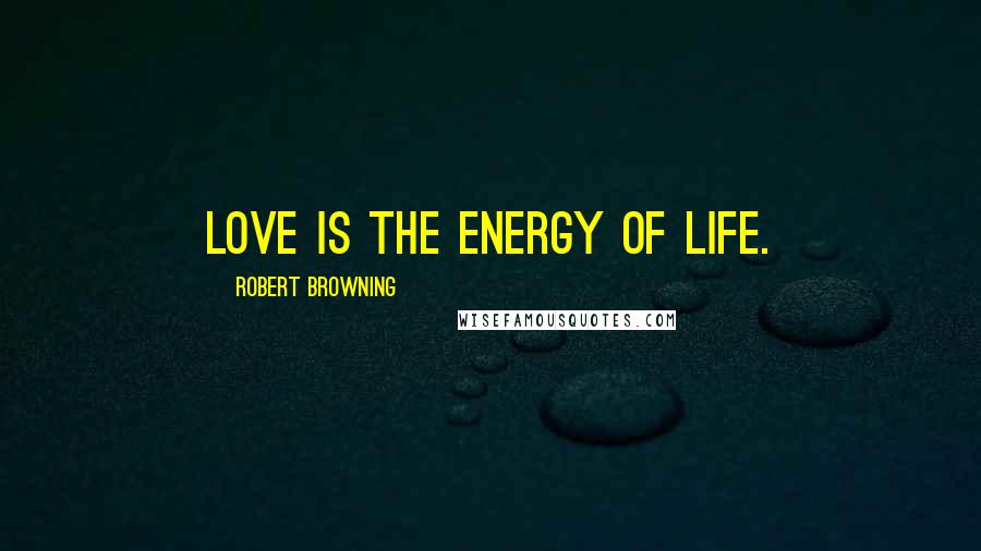 Robert Browning Quotes: Love is the energy of life.