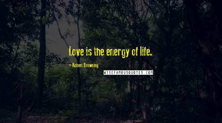 Robert Browning Quotes: Love is the energy of life.