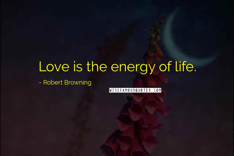 Robert Browning Quotes: Love is the energy of life.