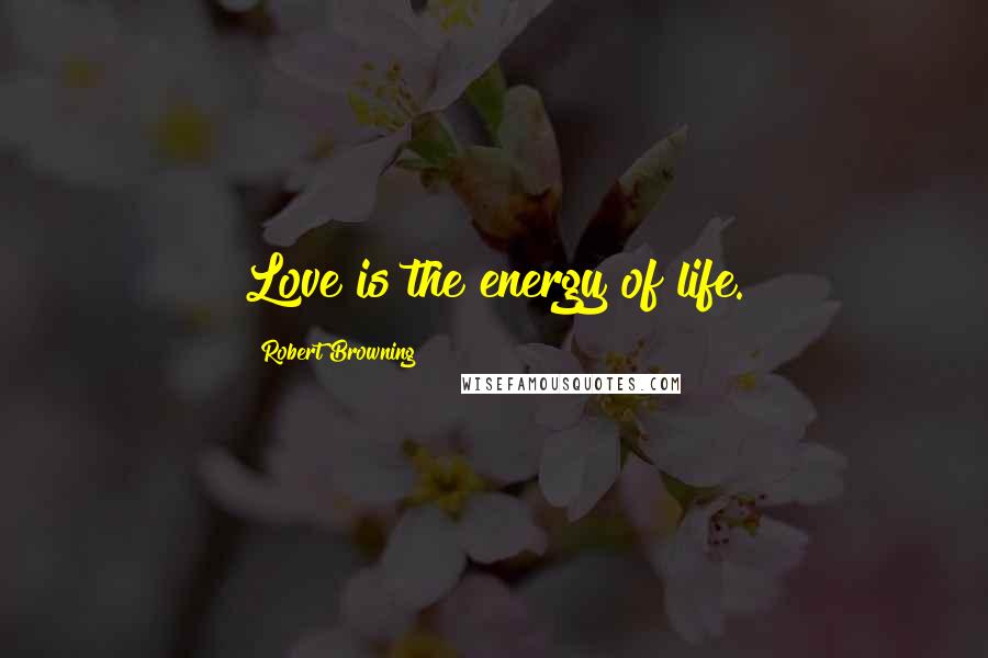 Robert Browning Quotes: Love is the energy of life.