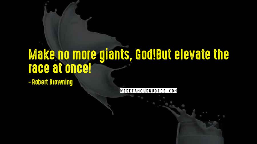 Robert Browning Quotes: Make no more giants, God!But elevate the race at once!