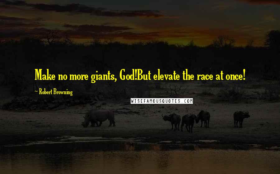 Robert Browning Quotes: Make no more giants, God!But elevate the race at once!