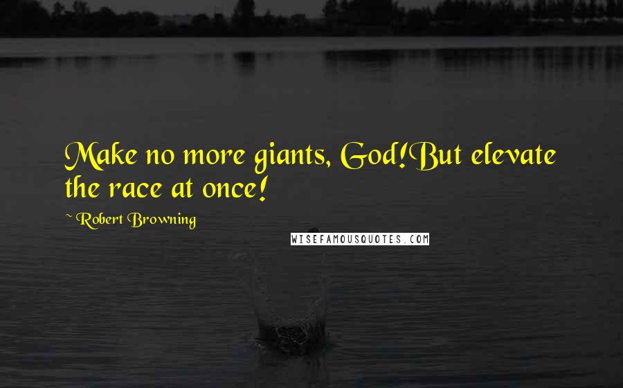 Robert Browning Quotes: Make no more giants, God!But elevate the race at once!