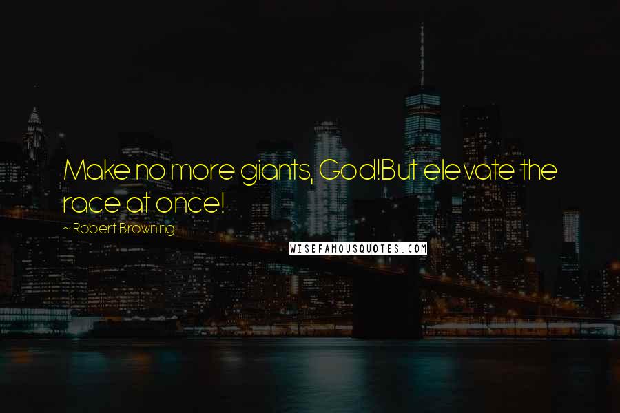 Robert Browning Quotes: Make no more giants, God!But elevate the race at once!