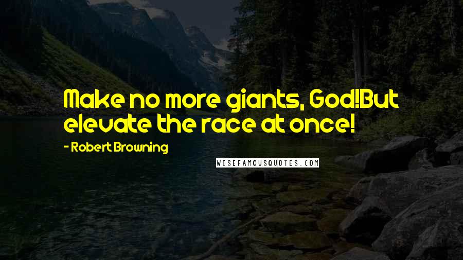 Robert Browning Quotes: Make no more giants, God!But elevate the race at once!