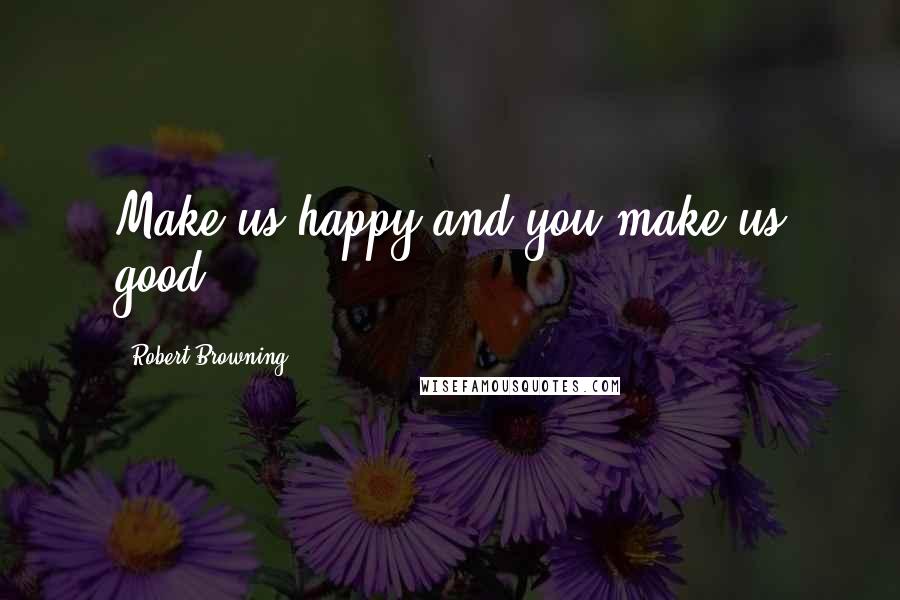 Robert Browning Quotes: Make us happy and you make us good.