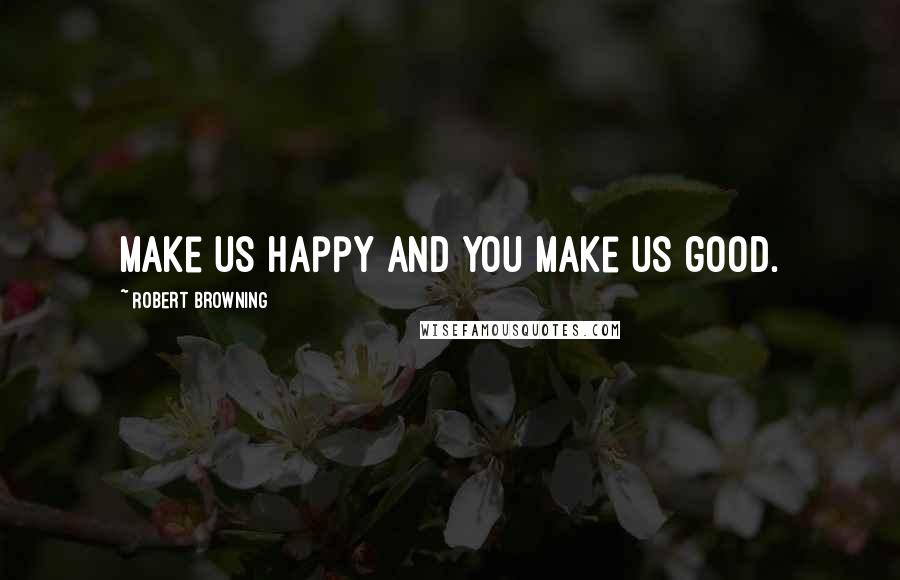 Robert Browning Quotes: Make us happy and you make us good.
