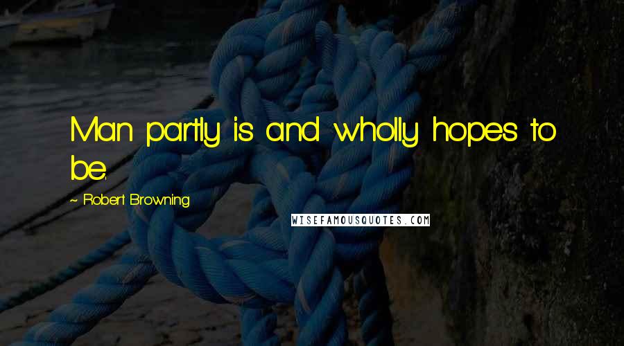 Robert Browning Quotes: Man partly is and wholly hopes to be.