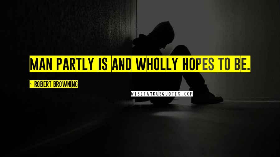 Robert Browning Quotes: Man partly is and wholly hopes to be.