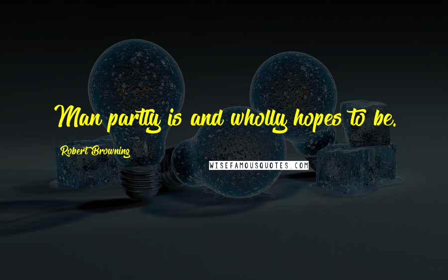 Robert Browning Quotes: Man partly is and wholly hopes to be.