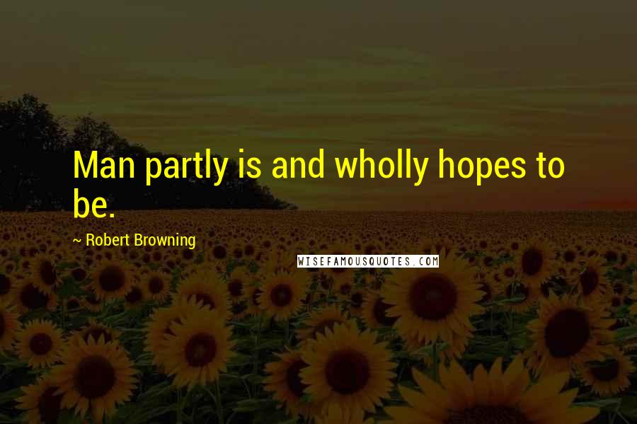 Robert Browning Quotes: Man partly is and wholly hopes to be.