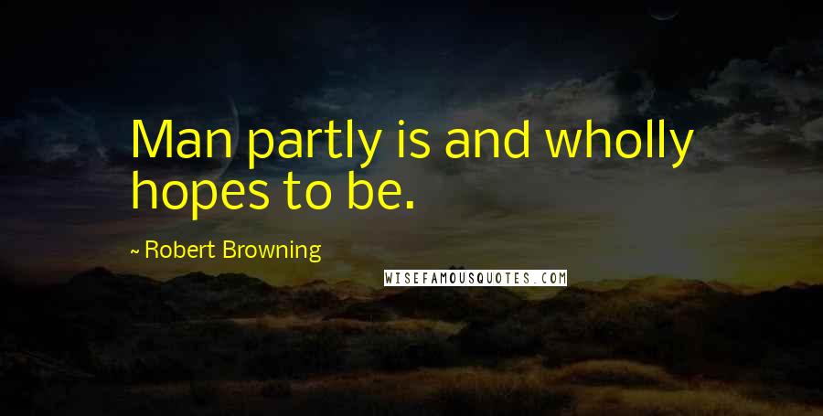 Robert Browning Quotes: Man partly is and wholly hopes to be.