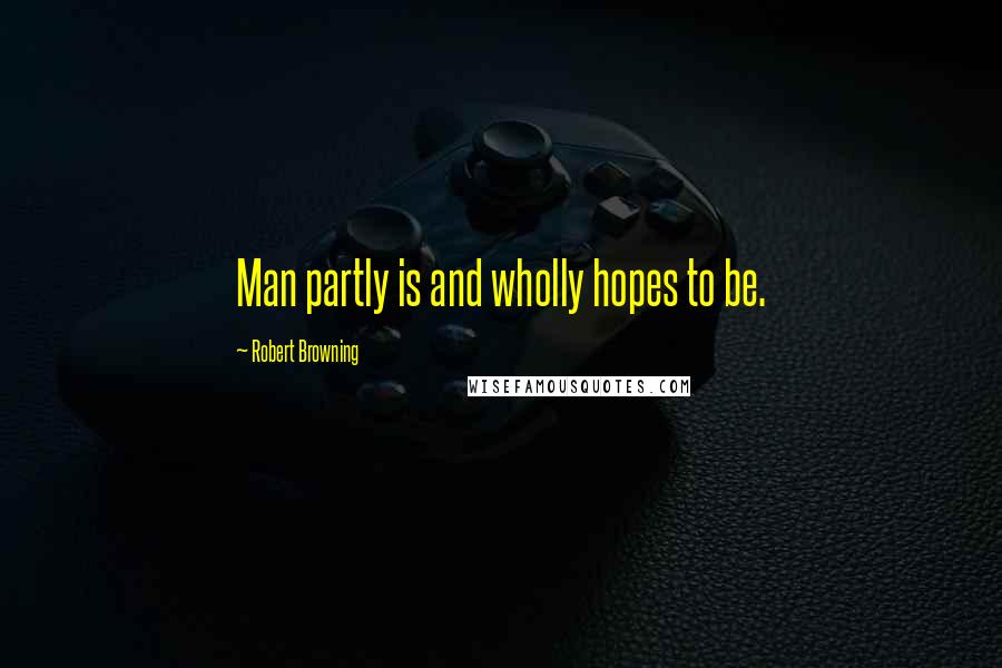 Robert Browning Quotes: Man partly is and wholly hopes to be.