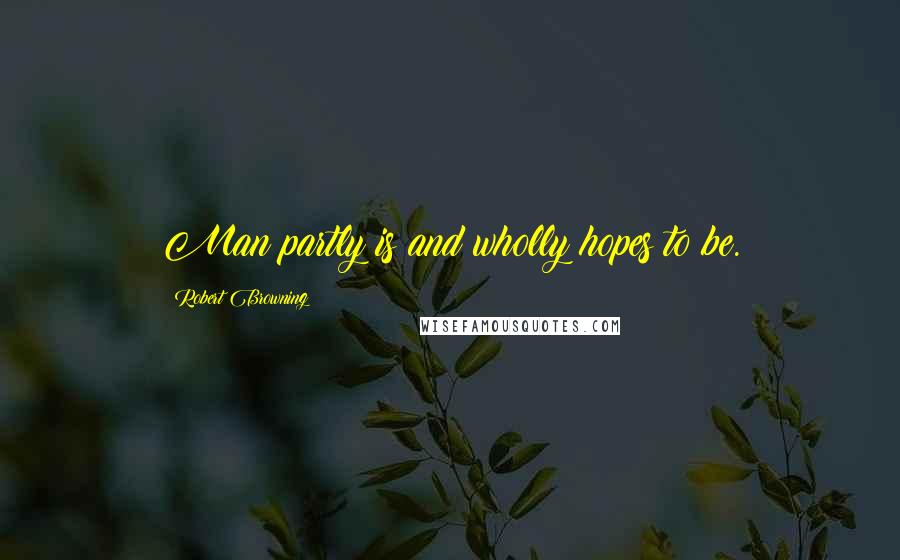 Robert Browning Quotes: Man partly is and wholly hopes to be.