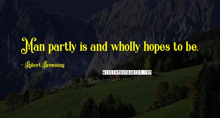 Robert Browning Quotes: Man partly is and wholly hopes to be.