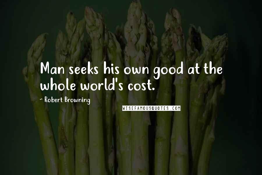 Robert Browning Quotes: Man seeks his own good at the whole world's cost.