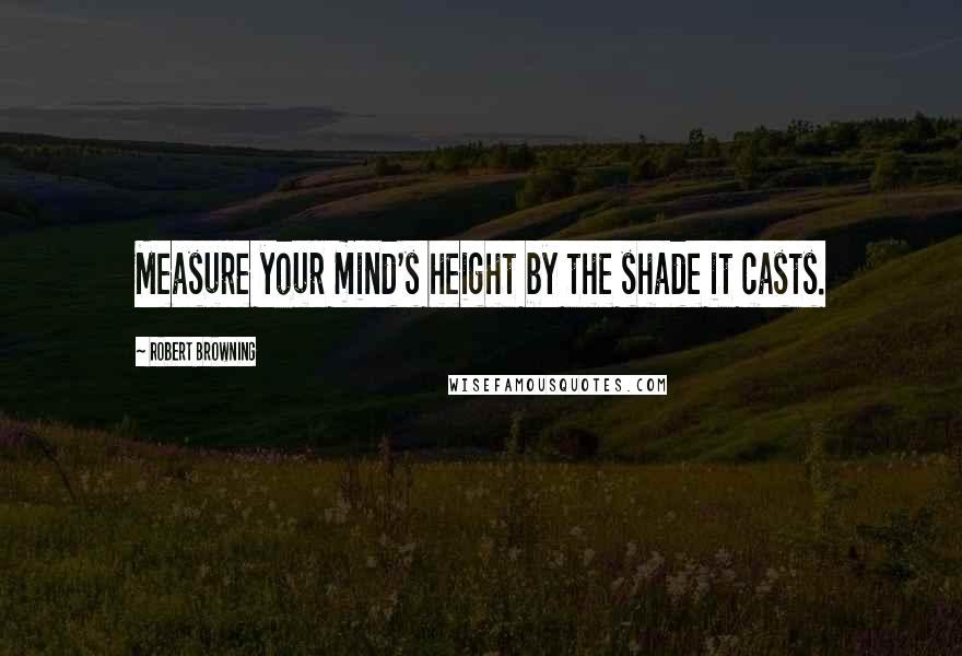 Robert Browning Quotes: Measure your mind's height by the shade it casts.
