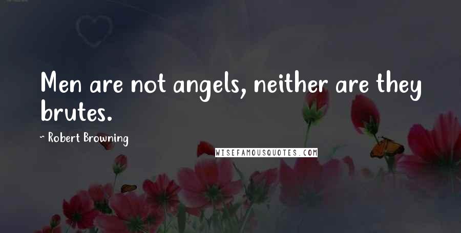 Robert Browning Quotes: Men are not angels, neither are they brutes.