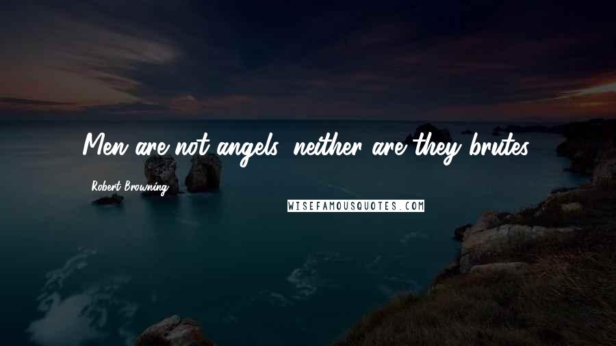 Robert Browning Quotes: Men are not angels, neither are they brutes.