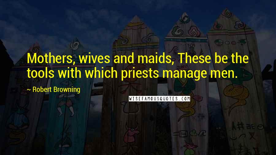 Robert Browning Quotes: Mothers, wives and maids, These be the tools with which priests manage men.