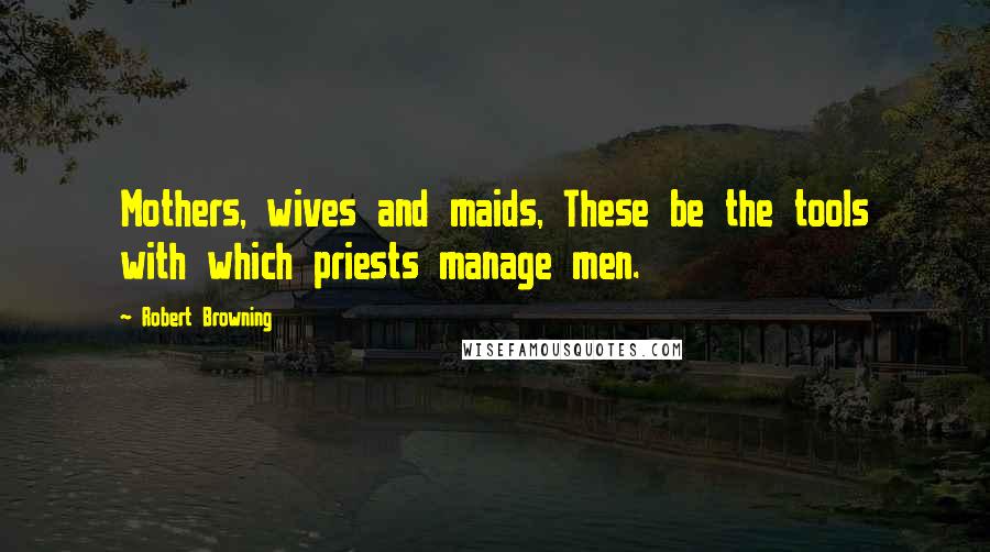Robert Browning Quotes: Mothers, wives and maids, These be the tools with which priests manage men.