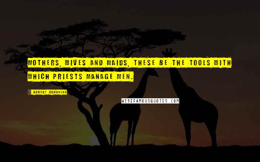 Robert Browning Quotes: Mothers, wives and maids, These be the tools with which priests manage men.