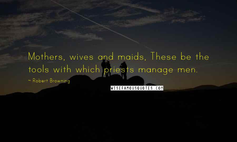 Robert Browning Quotes: Mothers, wives and maids, These be the tools with which priests manage men.