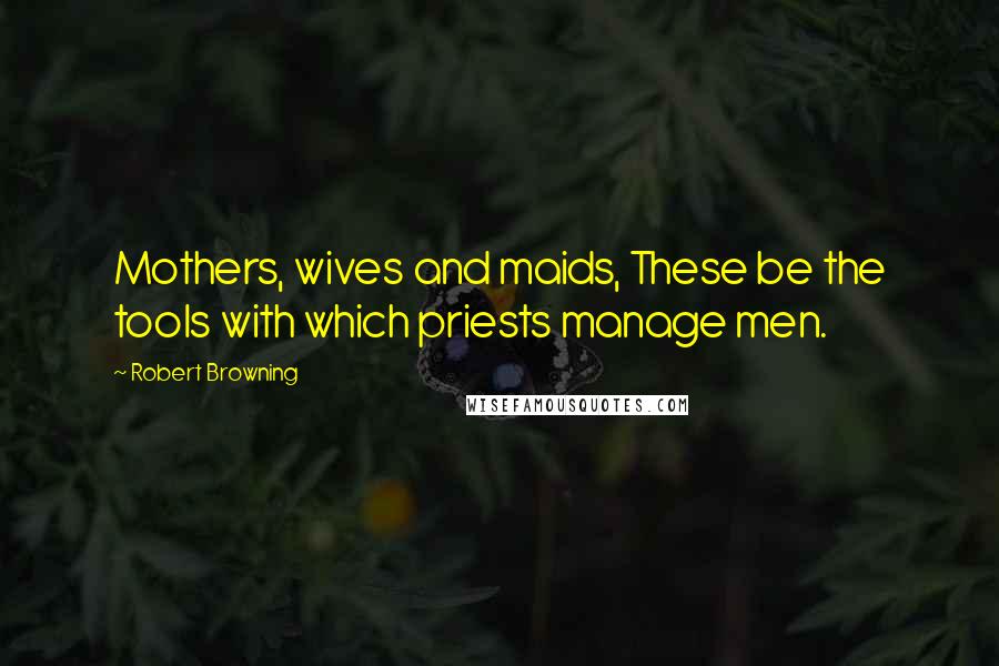 Robert Browning Quotes: Mothers, wives and maids, These be the tools with which priests manage men.