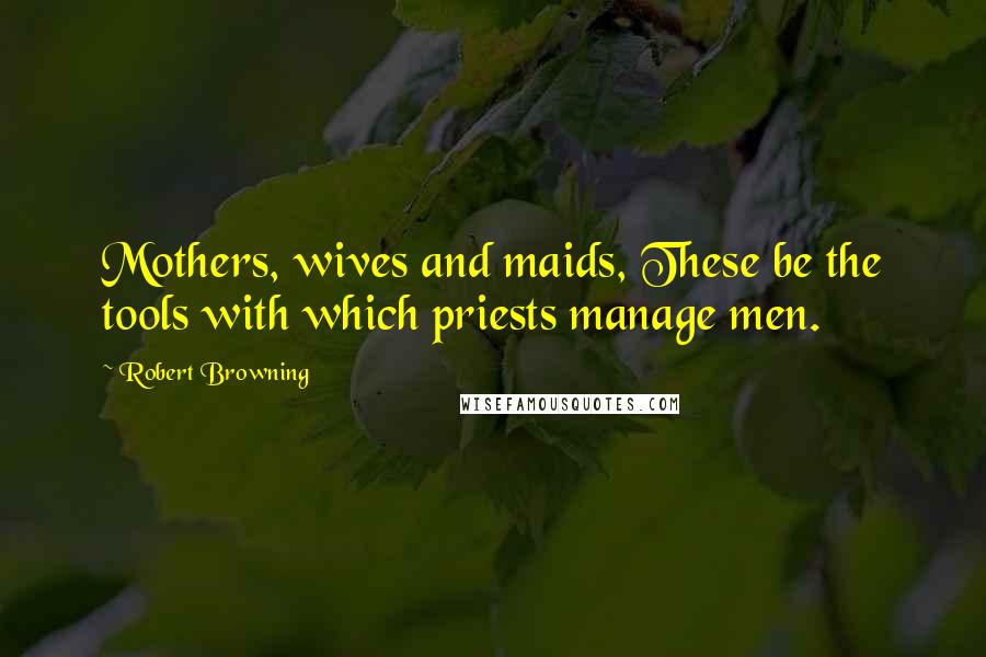 Robert Browning Quotes: Mothers, wives and maids, These be the tools with which priests manage men.