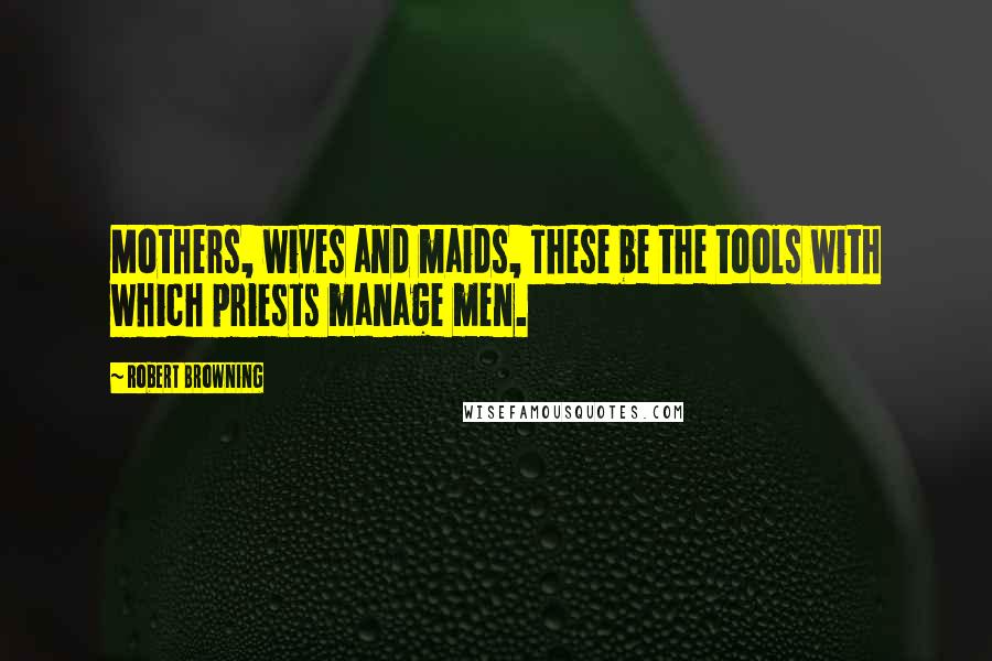 Robert Browning Quotes: Mothers, wives and maids, These be the tools with which priests manage men.