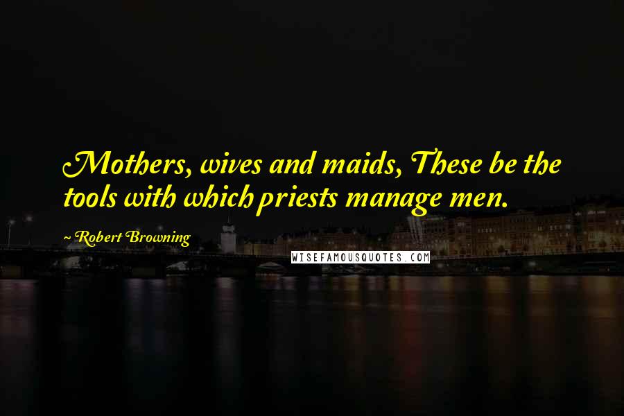 Robert Browning Quotes: Mothers, wives and maids, These be the tools with which priests manage men.