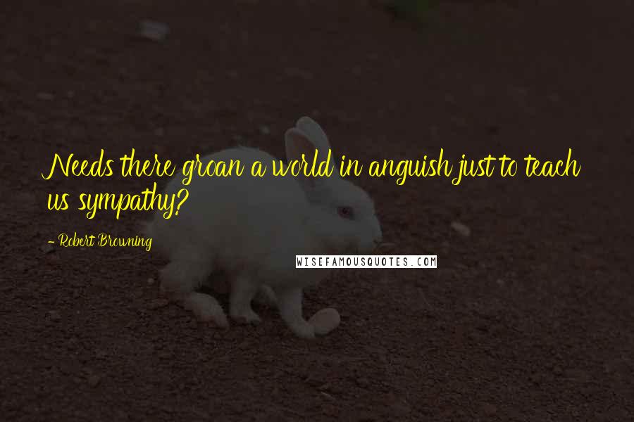 Robert Browning Quotes: Needs there groan a world in anguish just to teach us sympathy?