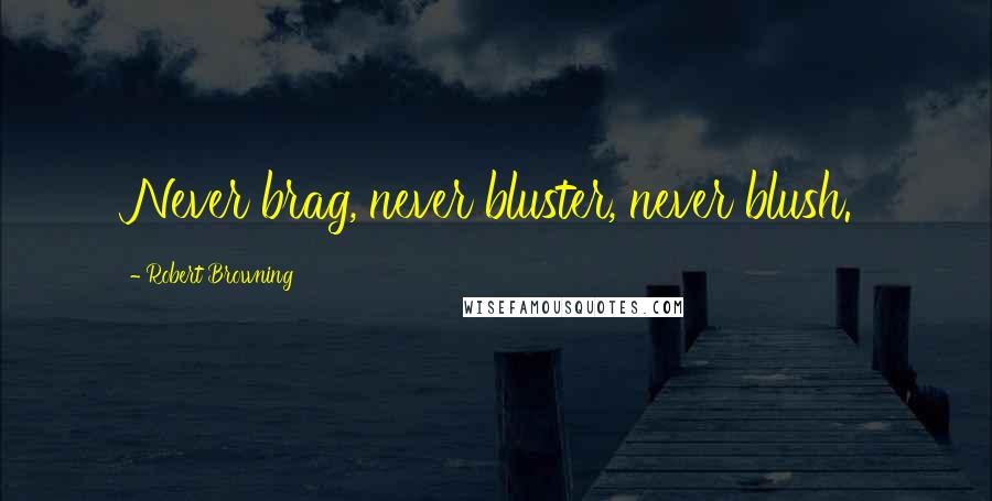 Robert Browning Quotes: Never brag, never bluster, never blush.