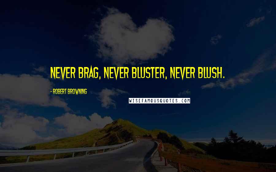 Robert Browning Quotes: Never brag, never bluster, never blush.