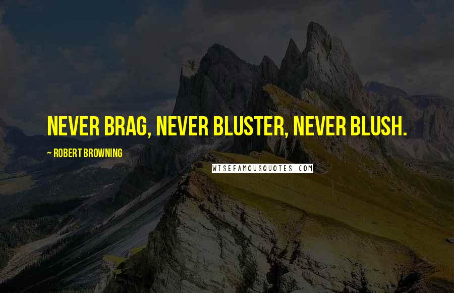 Robert Browning Quotes: Never brag, never bluster, never blush.