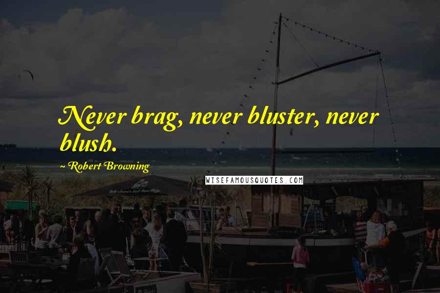 Robert Browning Quotes: Never brag, never bluster, never blush.