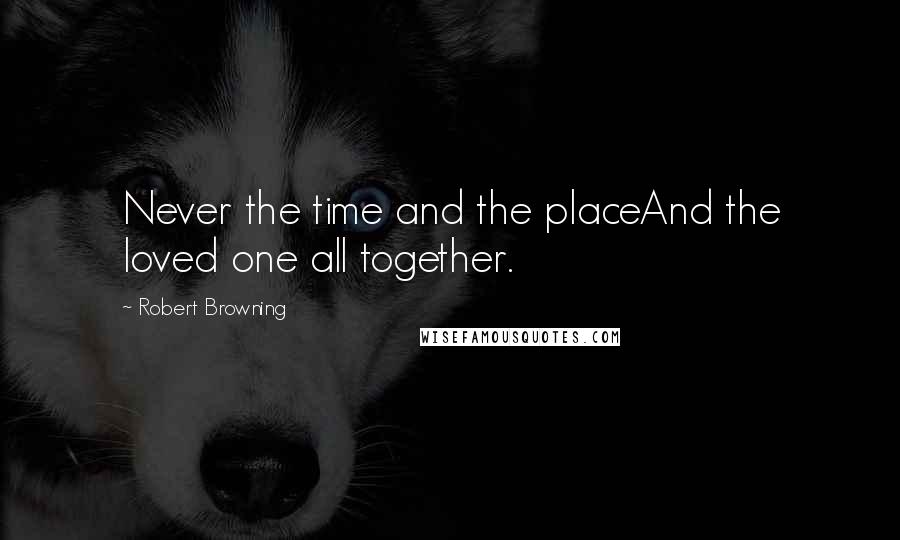 Robert Browning Quotes: Never the time and the placeAnd the loved one all together.