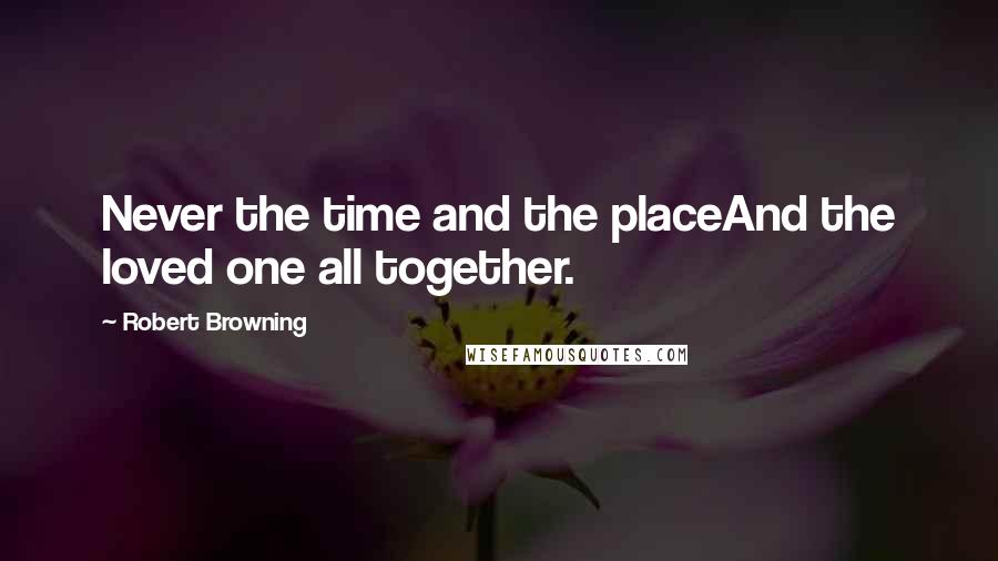 Robert Browning Quotes: Never the time and the placeAnd the loved one all together.