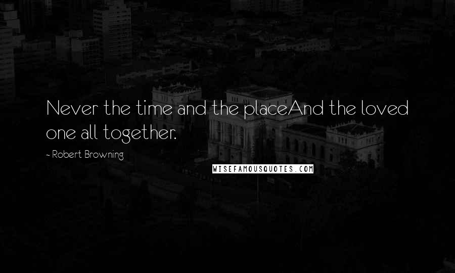Robert Browning Quotes: Never the time and the placeAnd the loved one all together.